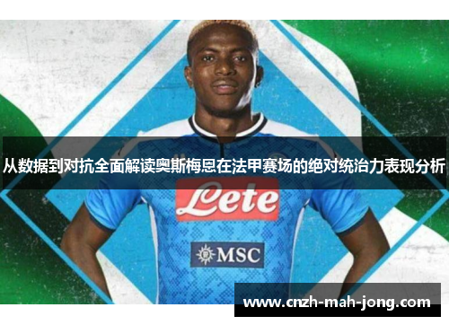 从数据到对抗全面解读奥斯梅恩在法甲赛场的绝对统治力表现分析