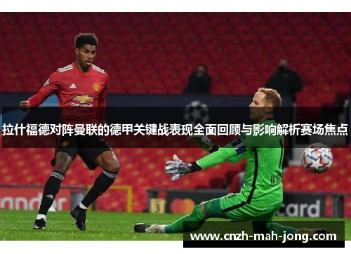 拉什福德对阵曼联的德甲关键战表现全面回顾与影响解析赛场焦点 拉什福德对阵曼联的德甲关键战表现全面回顾与影响解析赛场焦点