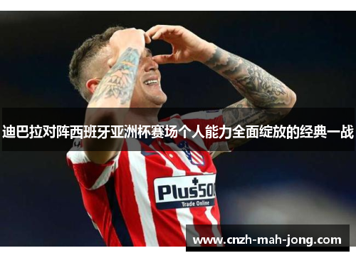 迪巴拉对阵西班牙亚洲杯赛场个人能力全面绽放的经典一战 迪巴拉对阵西班牙亚洲杯赛场个人能力全面绽放的经典一战