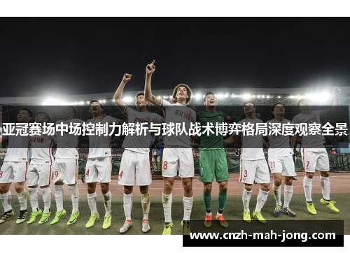 亚冠赛场中场控制力解析与球队战术博弈格局深度观察全景