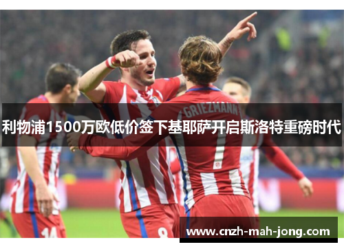 利物浦1500万欧低价签下基耶萨开启斯洛特重磅时代