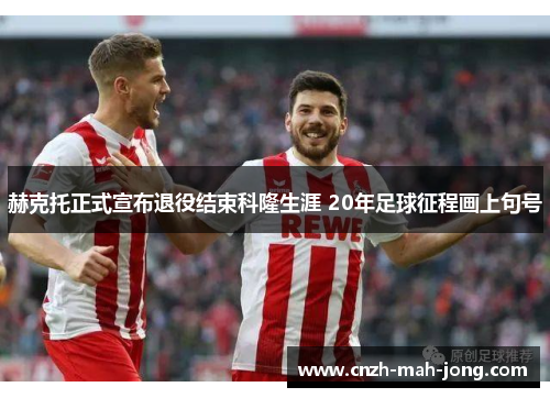 赫克托正式宣布退役结束科隆生涯 20年足球征程画上句号