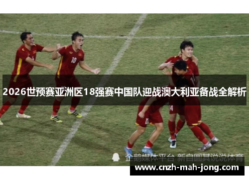 2026世预赛亚洲区18强赛中国队迎战澳大利亚备战全解析
