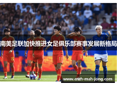 南美足联加快推进女足俱乐部赛事发展新格局