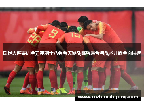 国足大连集训全力冲刺十八强赛关键战阵容磨合与战术升级全面提速 国足大连集训全力冲刺十八强赛关键战阵容磨合与战术升级全面提速