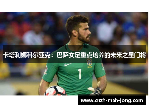 卡塔利娜科尔亚克：巴萨女足重点培养的未来之星门将