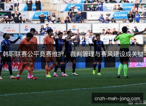 韩职联赛公平竞赛维护,裁判管理与赛风建设成关键 韩职联赛公平竞赛维护,裁判管理与赛风建设成关键